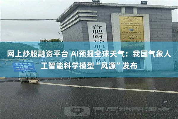 网上炒股融资平台 AI预报全球天气：我国气象人工智能科学模型“风源”发布